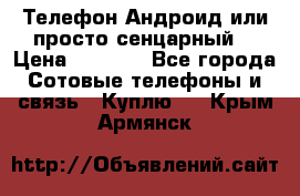 Телефон Андроид или просто сенцарный  › Цена ­ 1 000 - Все города Сотовые телефоны и связь » Куплю   . Крым,Армянск